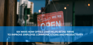 Six Ways How Office Chat Helps Retail Firms to Improve Employee Communication and Productivity